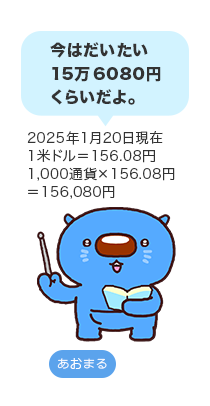 今はだいたい15万6,080円くらいだよ。2025年1月20日現在1米ドル=156.08円 1,000通貨×156.08円=156,080円