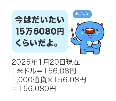 今はだいたい15万6,080円くらいだよ。2025年1月20日現在1米ドル=156.08円 1,000通貨×156.08円=156,080円