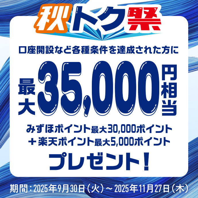 秋トク祭 口座開設など各種条件を達成された方に 最大35,000円相当 みずほポイント最大30,000ポイント+楽天ポイント最大5,000ポイント プレゼント! 期間:2025年9月30日 火曜日~2025年11月27日 木曜日