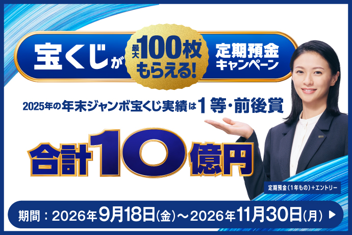 宝くじが最大100枚もらえる！定期預金キャンペーン 2025年の年末ジャンボ宝くじ実績は1等・前後賞合計10億円 定期預金（1年もの）+エントリー 期間:2026年9月18日 金曜日～2026年11月30日 月曜日