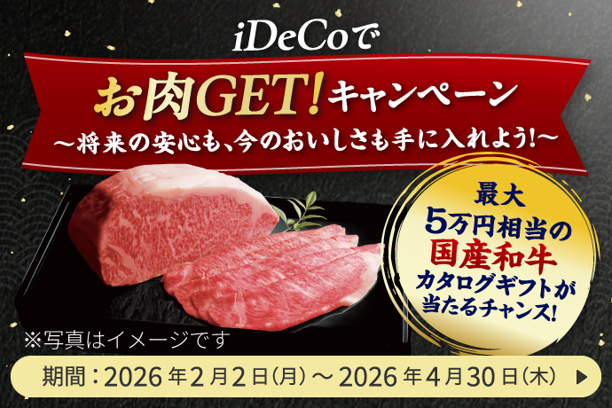 iDeCoでお肉GET！キャンペーン ～将来の安心も、今のおいしさも手に入れよう！～ 最大5万円相当の国産和牛カタログギフトが当たるチャンス！ ※写真はイメージです 期間：2026年2月2日 月曜日～2026年4月30日 木曜日