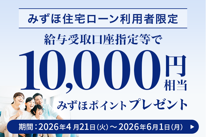 みずほ住宅ローン利用者限定 給与受取口座指定等で 10,000円相当 みずほポイントプレゼント 期間：2026年4月21日 火曜日～2026年6月1日 月曜日
