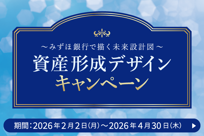 ～みずほ銀行で描く未来設計図～ 資産形成デザインキャンペーン キャンペーン期間：2026年2月2日 月曜日～2026年4月30日 木曜日