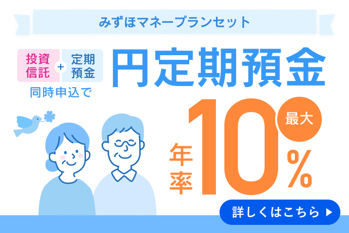 みずほマネープランセット 投資信託＋定期預金 同時申し込みで 円定期預金 最大金利年率10％ 詳しくはこちら