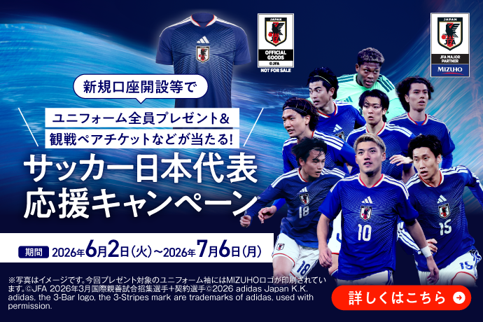 新規口座開設等でユニフォーム全員プレゼント&観戦ペアチケットなどが当たる！サッカー日本代表応援キャンペーン 期間2026年6月2日 火曜日～2026年7月6日 月曜日 *写真はイメージです。今回プレゼント対象のユニフォーム袖にはMIZUHOロゴが印刷されています。&copy;JFA 2026年3月国際親善試合招集選手＋契約選手&copy;2026 adidas Japan K.K. adidas, the 3-Bar logo, the 3-Stripes mark are trademarks of adidas, used with permission.