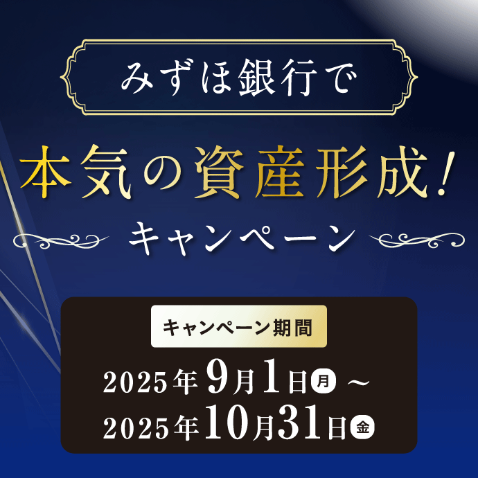 みずほ銀行で 本気の資産形成！キャンペーン キャンペーン期間：2025年9月1日 月曜日～2025年10月31日 金曜日