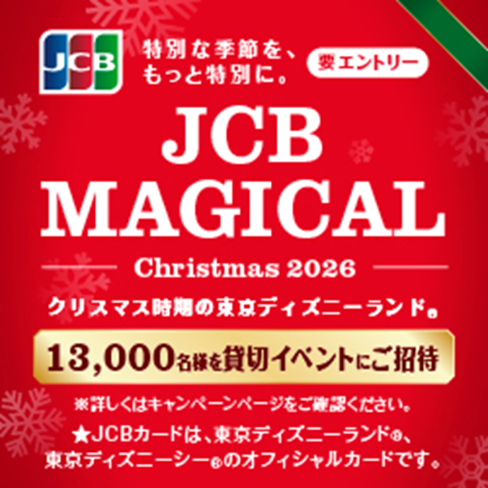 JCB 特別な季節を、もっと特別に。 要エントリー JCB MAGICAL Christmas2026 クリスマス時期の東京ディズニーランド® 13,000名様を貸切イベントにご招待 ※詳しくはキャンペーンページをご確認ください。 ★JCBカードは、東京ディズニーランド®、東京ディズニーシー®のオフィシャルカードです。