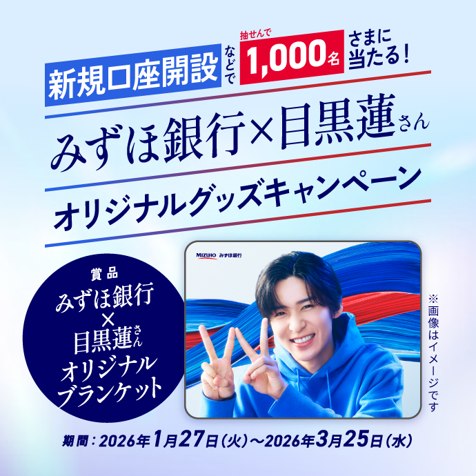 新規口座開設などで抽せんで1,000名さまに当たる！ みずほ銀行×目黒蓮さん オリジナルグッズキャンペーン 賞品 みずほ銀行×目黒蓮さん オリジナルブランケット ※画像はイメージです 期間：2026年1月27日 火曜日～2026年3月25日 水曜日