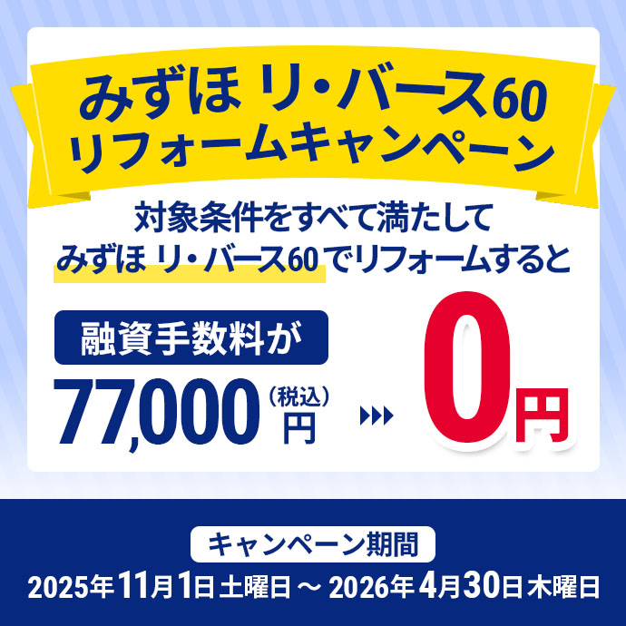 みずほ リ・バース60 リフォームキャンペーン 対象条件をすべて満たしてみずほ リ・バース60でリフォームすると融資手数料が（税込）77,000円→0円 キャンペーン期間 2025年11月1日 土曜日～2026年4月30日 木曜日