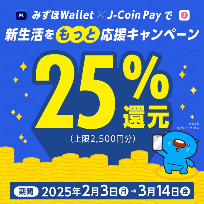 みずほWallet×J-Coin Payで新生活をもっと応援キャンペーン 25％還元（上限2,500円分） 期間：2025年2月3日 月曜日から3月14日 金曜日