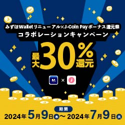 みずほWalletリニューアル × J–Coin Payボーナス還元祭 コラボレーションキャンペーン 最大30％還元 期間：2024年5月9日 木曜日～2024年7月9日 火曜日