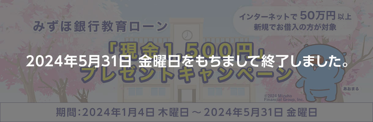 みずほ銀行教育ローン「現金1,500円」プレゼントキャンペーン インターネットで50万円以上新規でお借入の方が対象 期間：2024年1月4日 木曜日 ～ 2024年5月31日 金曜日