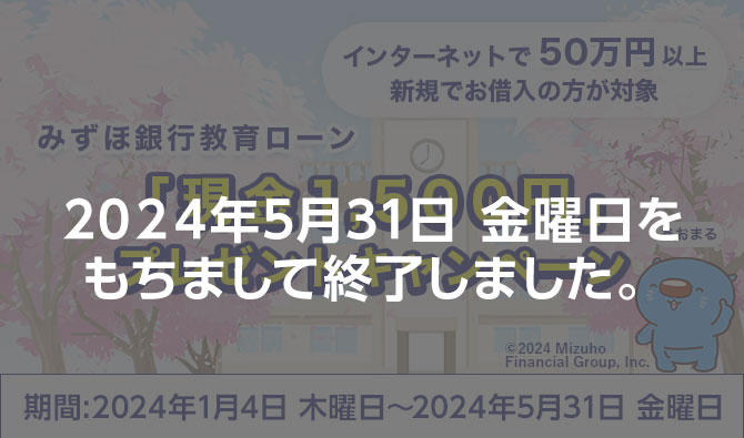 みずほ銀行教育ローン「現金1,500円」プレゼントキャンペーン インターネットで50万円以上新規でお借入の方が対象 期間：2024年1月4日 木曜日 ～ 2024年5月31日 金曜日