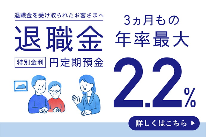 退職金を受け取られたお客さまへ 退職金 特別金利 円定期預金 3ヵ月もの 年率最大2.2% 詳しくはこちら