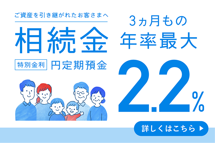 ご資産を引き継がれたお客さまへ 相続金 特別金利 円定期預金 3ヵ月もの 年率最大2.2% 詳しくはこちら
