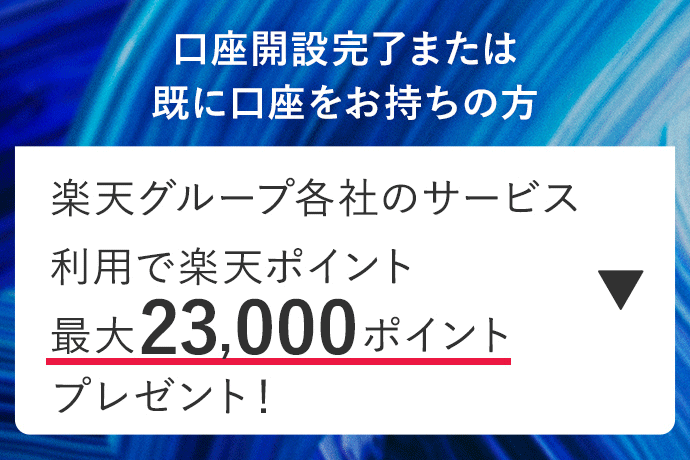 口座開設完了または既に口座をお持ちの方 楽天グループ各社のサービス利用で楽天ポイント最大23,000ポイントプレゼント！