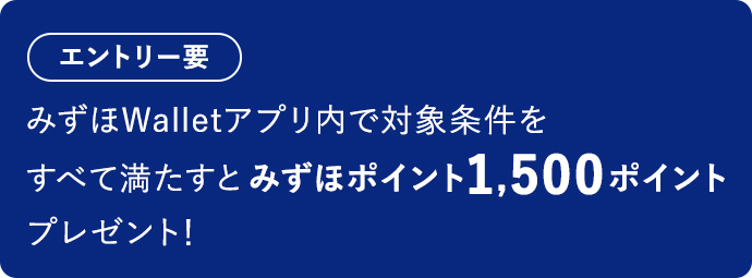 エントリー要 みずほWalletアプリ内で対象条件をすべて満たすとみずほポイント1,500ポイントプレゼント!