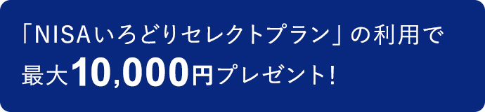 「NISAいろどりセレクトプラン」の利用で最大10,000円プレゼント!