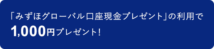 「みずほグローバル口座現金プレゼント」の利用で1,000円プレゼント!