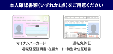 本人確認書類（いずれか1点）をご用意ください マイナンバーカード 運転免許証 運転経歴証明書・在留カード・特別永住証明書