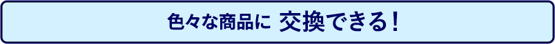 色々な商品に交換できる！