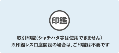 取引印鑑（シャチハタ等は使用できません）※印鑑レス口座開設の場合は、ご印鑑は不要です