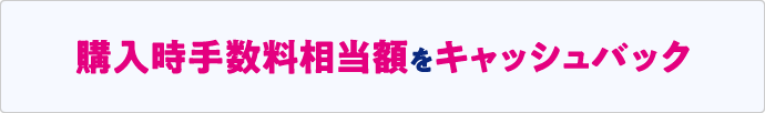 購入時手数料相当額をキャッシュバック