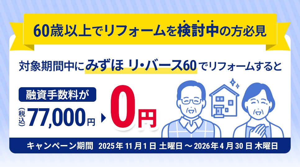 60歳以上でリフォームを検討中の方必見 対象期間中にみずほ リ・バース60でリフォームすると融資手数料が(税込)77,000円 0円 キャンペーン期間 2025年11月1日 土曜日~2026年4月30日 木曜日