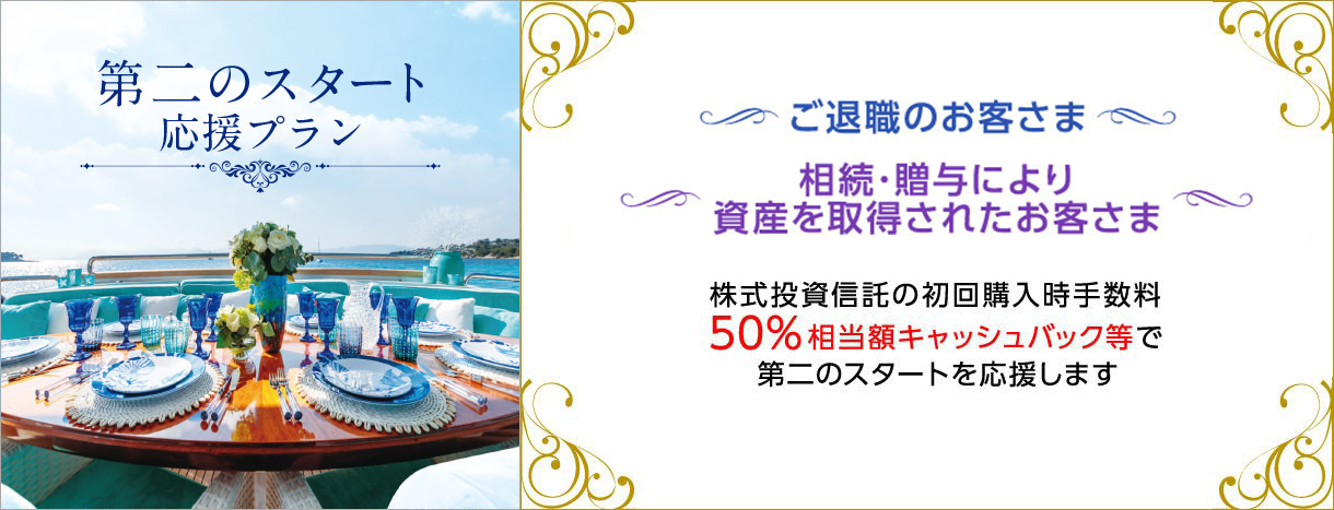 第二のスタート応援プラン ご退職のお客さま 相続・贈与により資産を取得されたお客さま 株式投資信託の初回購入時手数料50％相当額キャッシュバック等で第二のスタートを応援します