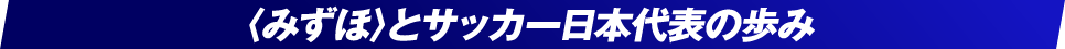 〈みずほ〉とサッカー日本代表の歩み