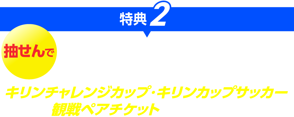 特典2 抽せんで 合計100組200名さまにサッカー日本代表キリンチャレンジカップ・キリンカップサッカー観戦ペアチケットをプレゼント!