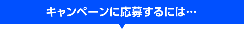 キャンペーンに応募するには・・・