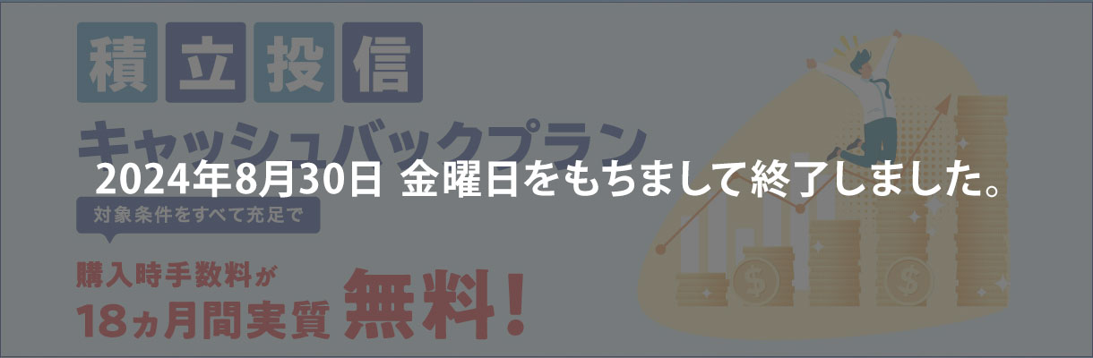 積立投信キャッシュバックプラン 対象条件をすべて充足で購入時手数料が18ヵ月間実質無料！