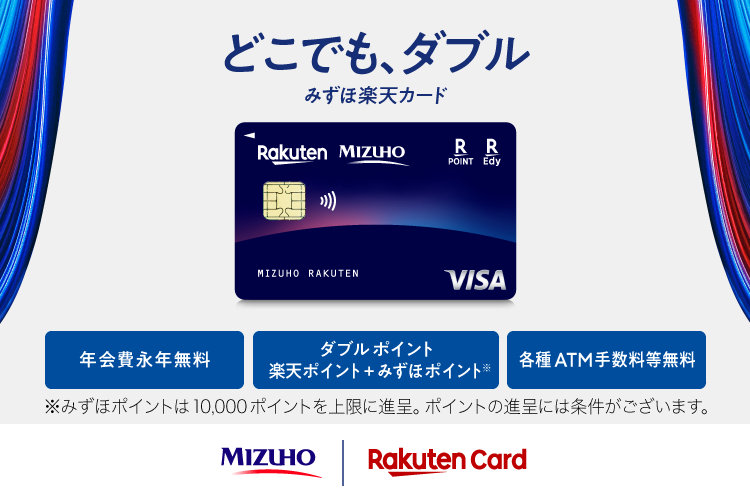 どこでも、ダブル みずほ楽天カード 年会費永年無料 ダブルポイント 楽天ポイント+みずほポイント* 各種ATM手数料等無料 *みずほポイントは10,000ポイントを上限に進呈。ポイントの進呈には条件がございます。