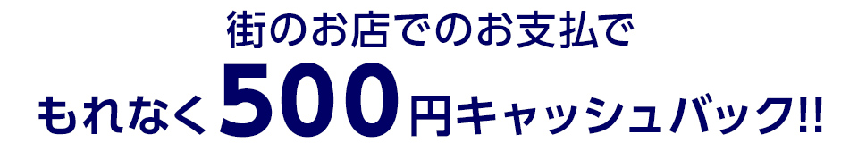 街のお店でのお支払でもれなく500円キャッシュバック!!