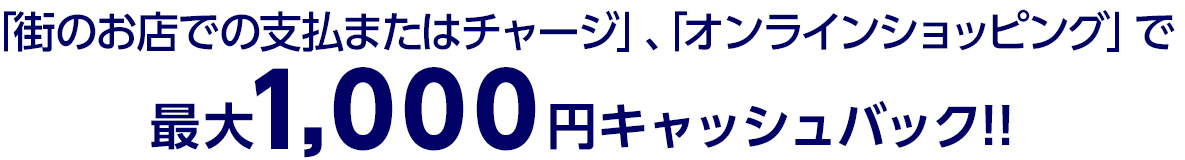 「街のお店での支払またはチャージ」、「オンラインショッピング」で最大1,000円キャッシュバック！！