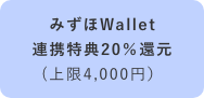 みずほWallet連携特典20％還元 （上限4,000円）