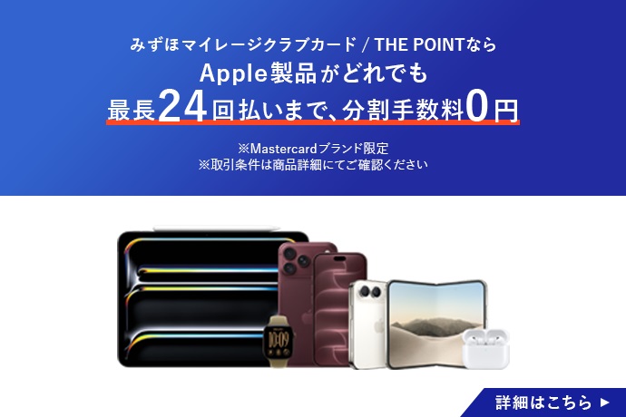 みずほマイレージクラブカード／THE POINTならApple製品がどれでも最長24回払いまで、分割手数料0円 ※Mastercardブランド限定 ※取引条件は商品詳細にてご確認ください 詳細はこちら