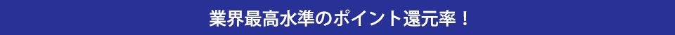 業界最高水準のポイント還元率！