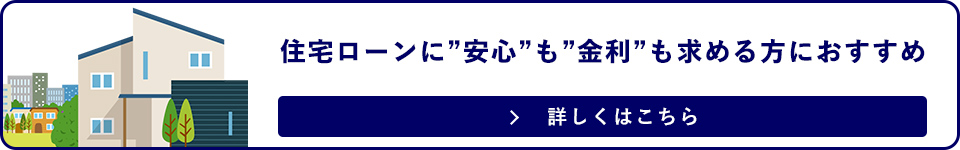 住宅ローンに”安心”も”金利”も求める方におすすめ詳しくはこちら