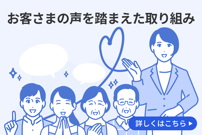 お客さまの声を踏まえた取り組み 詳しくはこちら
