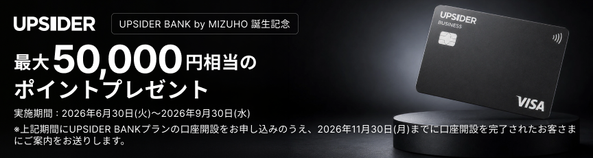【UPSIDER BANK by MIZUHO 誕生記念】UPSIDER 最大50,000円相当のポイントプレゼント 実施期間：2026年6月30日 火曜日～2026年9月30日 水曜日 *上記期間にUPSIDER BANKプランの口座開設をお申し込みのうえ、2026年11月30日 月曜日までに口座開設を完了されたお客さまにご案内をお送りします。