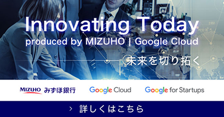 Innovating Today produced by MIZUHO|Google Cloud 未来を切り拓く 詳しくはこちら