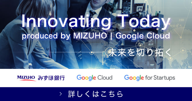 Innovating Today produced by MIZUHO|Google Cloud 未来を切り拓く 詳しくはこちら
