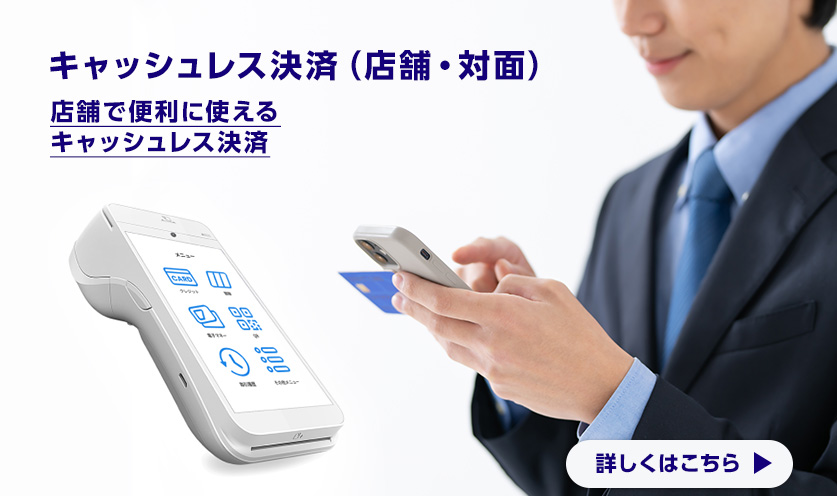 キャッシュレス決済（店舗・対面） 店舗で便利に使えるキャッシュレス決済 詳しくはこちら