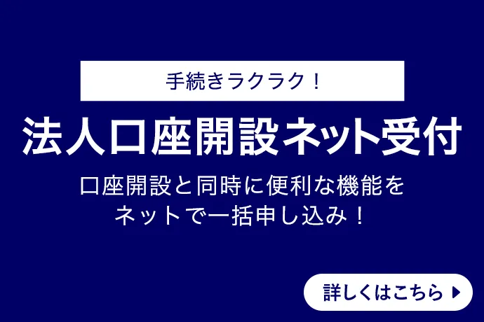 手続きラクラク！ 法人口座開設ネット受付 口座開設と同時に便利な機能をネットで一括申し込み！ 詳しくはこちら