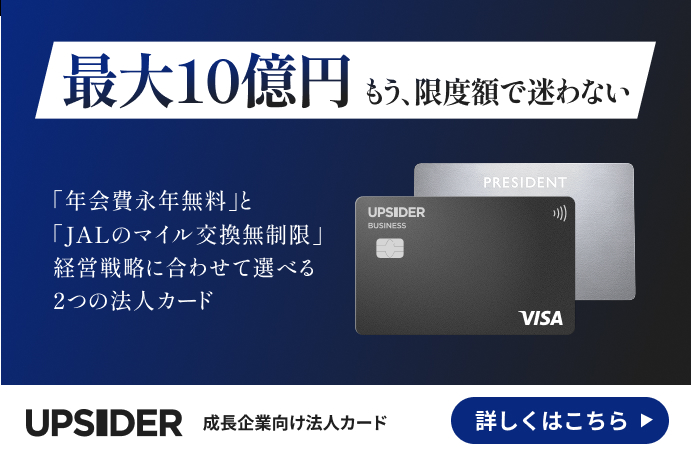 最大10億円 もう、限度額で迷わない 「年会費永年無料」と「JALのマイル交換無制限」経営戦略に合わせて選べる2つの法人カード UPSIDER 成長企業向け法人カード 詳しくはこちら