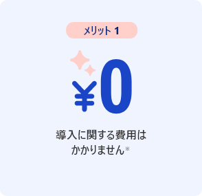 メリット1 導入に関する費用はかかりません※