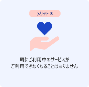 メリット3 既にご利用中のサービスがご利用できなくなることはありません