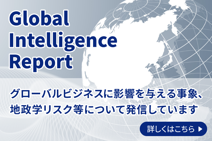 Global Intelligence Report グローバルビジネスに影響を与える事象、地政学リスク等について発信しています 詳しくはこちら